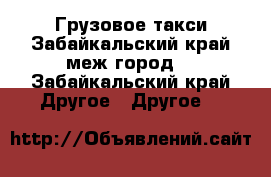 Грузовое такси Забайкальский край.меж.город. - Забайкальский край Другое » Другое   